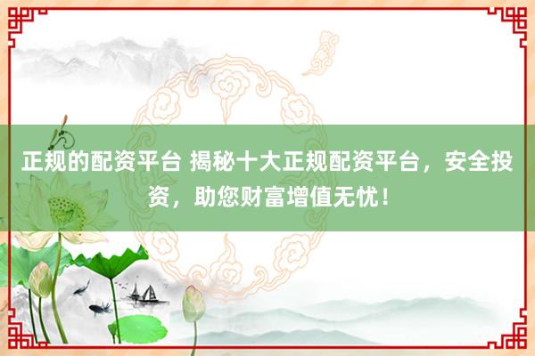 正规的配资平台 揭秘十大正规配资平台，安全投资，助您财富增值无忧！