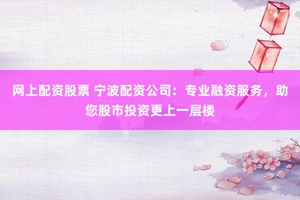 网上配资股票 宁波配资公司：专业融资服务，助您股市投资更上一层楼