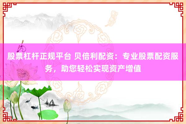 股票杠杆正规平台 贝倍利配资：专业股票配资服务，助您轻松实现资产增值