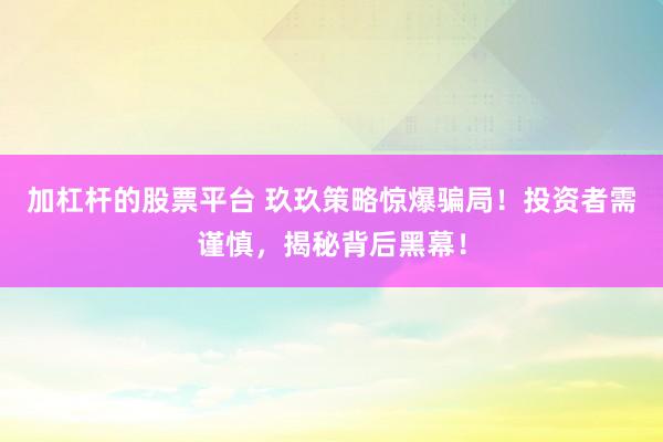 加杠杆的股票平台 玖玖策略惊爆骗局！投资者需谨慎，揭秘背后黑幕！