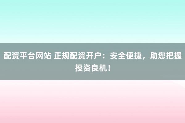 配资平台网站 正规配资开户：安全便捷，助您把握投资良机！
