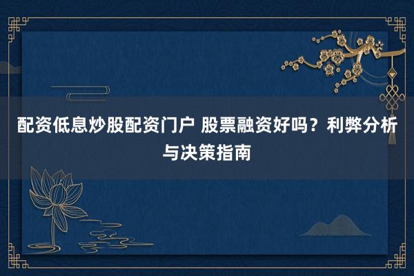 配资低息炒股配资门户 股票融资好吗？利弊分析与决策指南