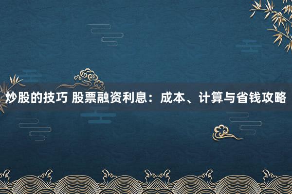 炒股的技巧 股票融资利息：成本、计算与省钱攻略