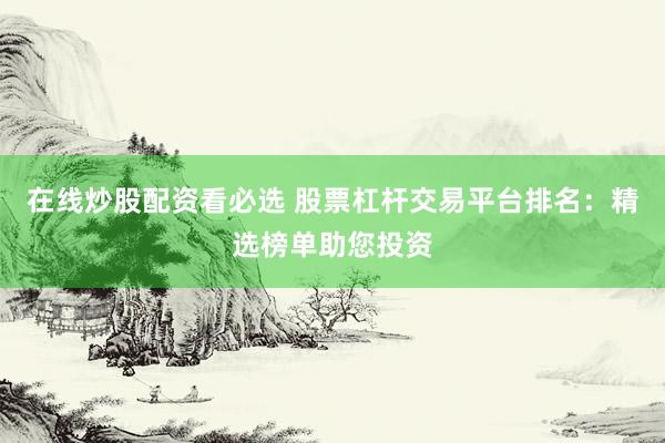 在线炒股配资看必选 股票杠杆交易平台排名：精选榜单助您投资