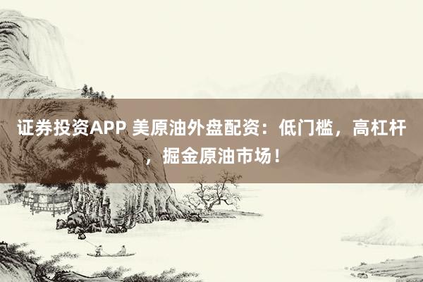 证券投资APP 美原油外盘配资：低门槛，高杠杆，掘金原油市场！