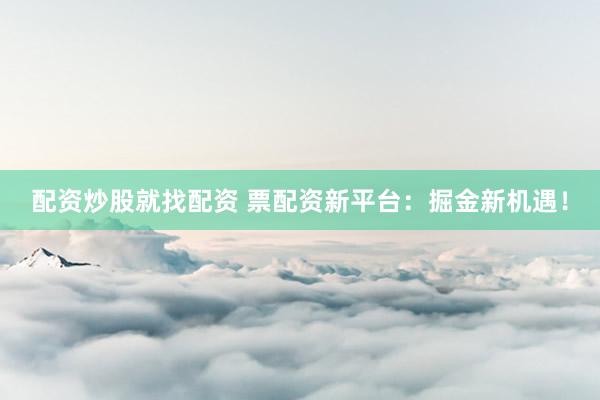 配资炒股就找配资 票配资新平台：掘金新机遇！
