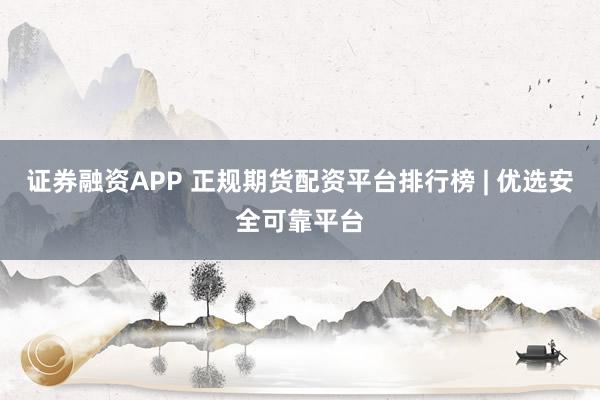 证券融资APP 正规期货配资平台排行榜 | 优选安全可靠平台