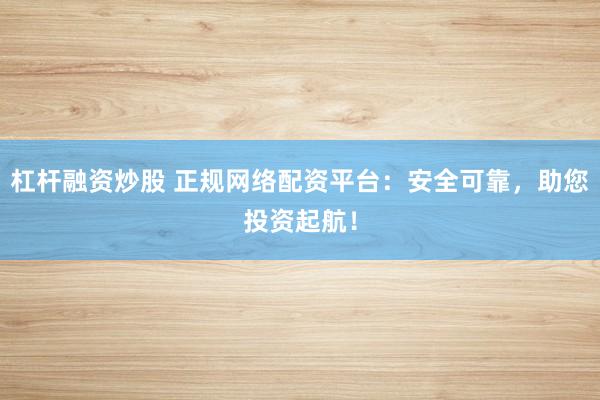 杠杆融资炒股 正规网络配资平台：安全可靠，助您投资起航！