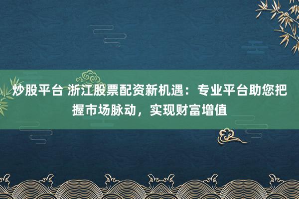 炒股平台 浙江股票配资新机遇：专业平台助您把握市场脉动，实现财富增值