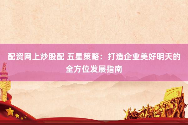 配资网上炒股配 五星策略：打造企业美好明天的全方位发展指南