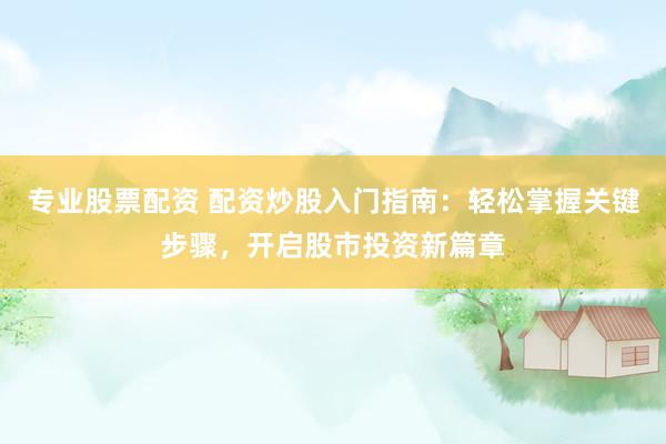 专业股票配资 配资炒股入门指南：轻松掌握关键步骤，开启股市投资新篇章