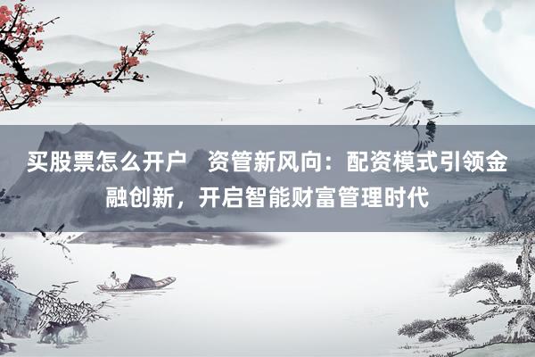 买股票怎么开户   资管新风向：配资模式引领金融创新，开启智能财富管理时代
