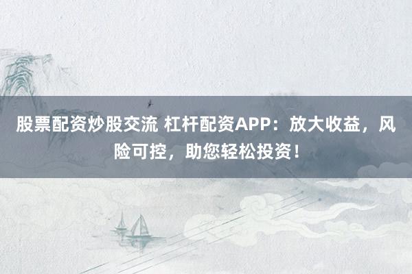 股票配资炒股交流 杠杆配资APP：放大收益，风险可控，助您轻松投资！