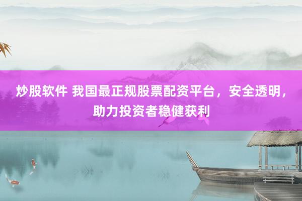 炒股软件 我国最正规股票配资平台，安全透明，助力投资者稳健获利