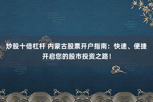 炒股十倍杠杆 内蒙古股票开户指南：快速、便捷开启您的股市投资之路！