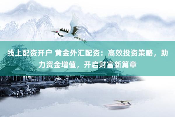 线上配资开户 黄金外汇配资：高效投资策略，助力资金增值，开启财富新篇章