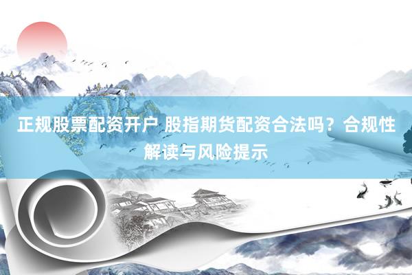 正规股票配资开户 股指期货配资合法吗？合规性解读与风险提示