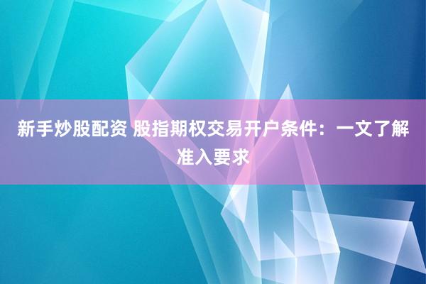 新手炒股配资 股指期权交易开户条件：一文了解准入要求