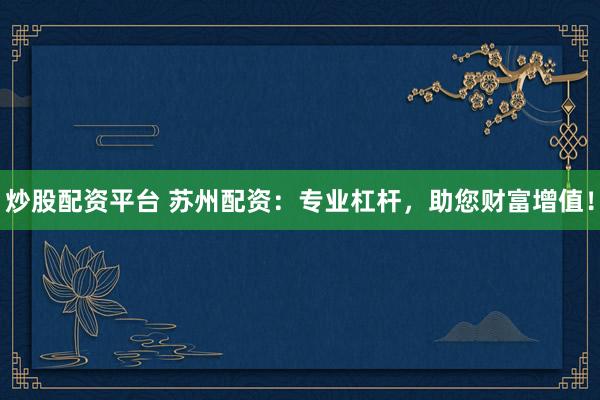 炒股配资平台 苏州配资：专业杠杆，助您财富增值！