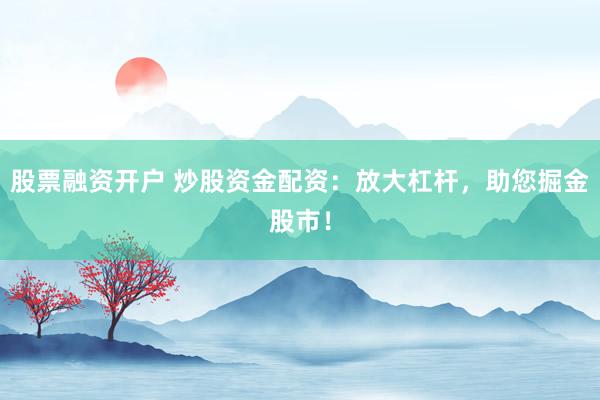 股票融资开户 炒股资金配资：放大杠杆，助您掘金股市！