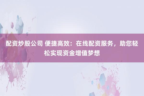 配资炒股公司 便捷高效：在线配资服务，助您轻松实现资金增值梦想