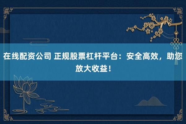 在线配资公司 正规股票杠杆平台：安全高效，助您放大收益！