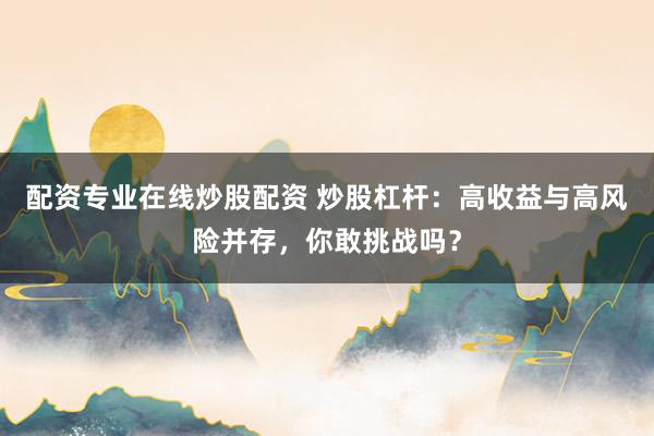 配资专业在线炒股配资 炒股杠杆：高收益与高风险并存，你敢挑战吗？