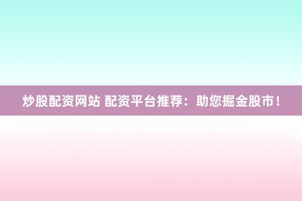 炒股配资网站 配资平台推荐：助您掘金股市！