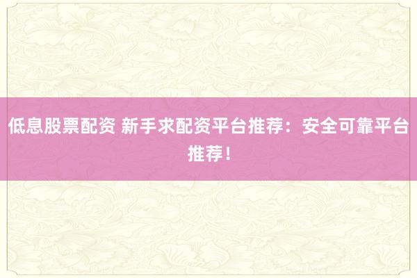 低息股票配资 新手求配资平台推荐：安全可靠平台推荐！