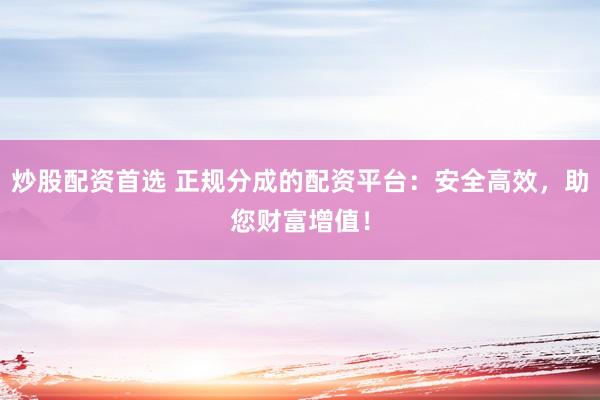 炒股配资首选 正规分成的配资平台：安全高效，助您财富增值！