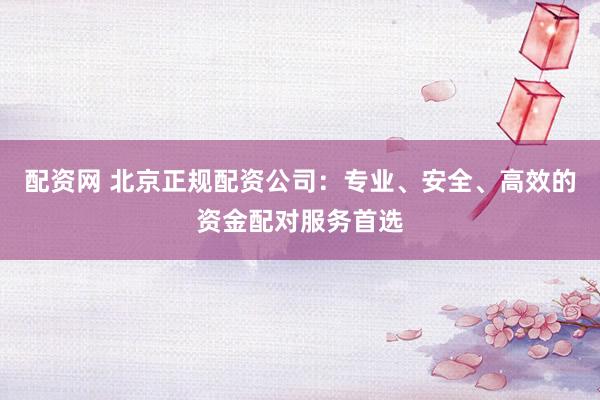 配资网 北京正规配资公司：专业、安全、高效的资金配对服务首选