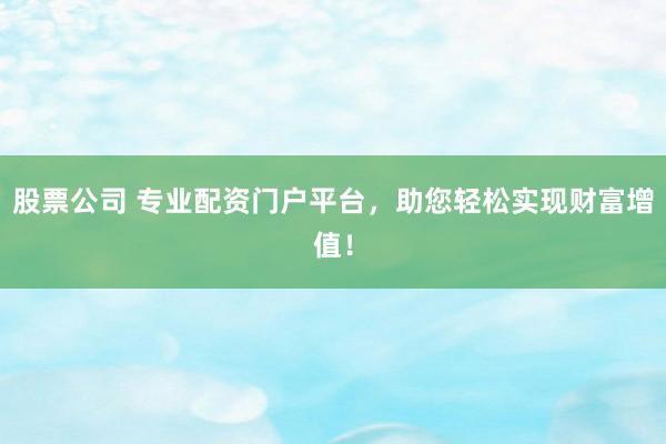 股票公司 专业配资门户平台，助您轻松实现财富增值！