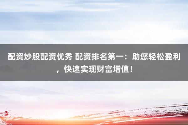 配资炒股配资优秀 配资排名第一：助您轻松盈利，快速实现财富增值！