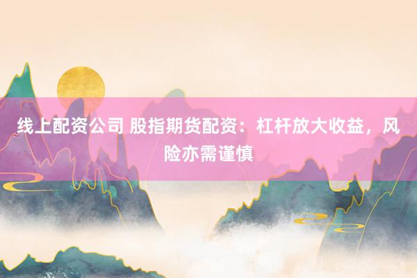 线上配资公司 股指期货配资：杠杆放大收益，风险亦需谨慎