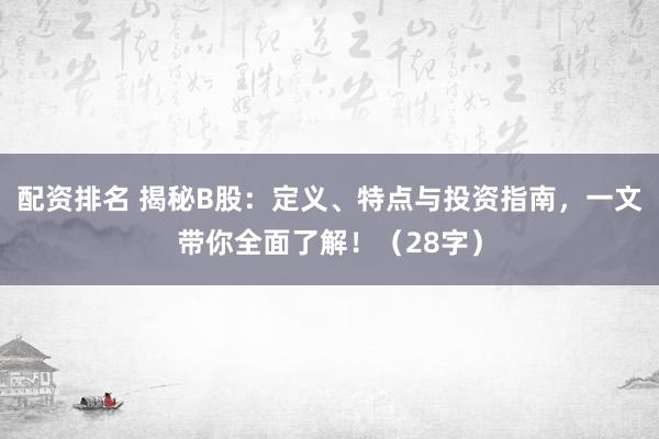 配资排名 揭秘B股：定义、特点与投资指南，一文带你全面了解！（28字）