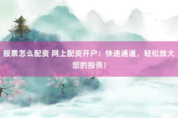股票怎么配资 网上配资开户：快速通道，轻松放大您的投资！