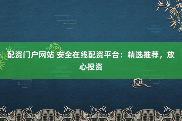 配资门户网站 安全在线配资平台：精选推荐，放心投资