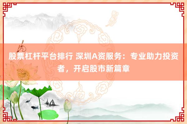 股票杠杆平台排行 深圳A资服务：专业助力投资者，开启股市新篇章