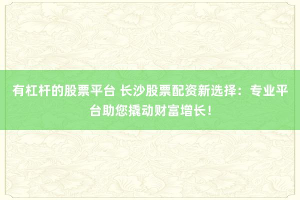 有杠杆的股票平台 长沙股票配资新选择：专业平台助您撬动财富增长！