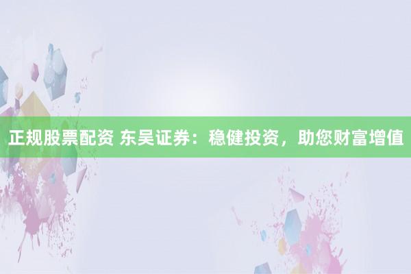 正规股票配资 东吴证券：稳健投资，助您财富增值