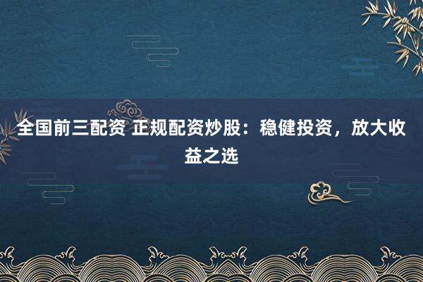 全国前三配资 正规配资炒股：稳健投资，放大收益之选