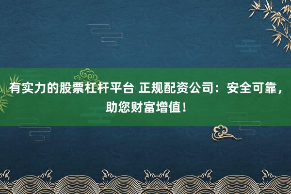 有实力的股票杠杆平台 正规配资公司：安全可靠，助您财富增值！