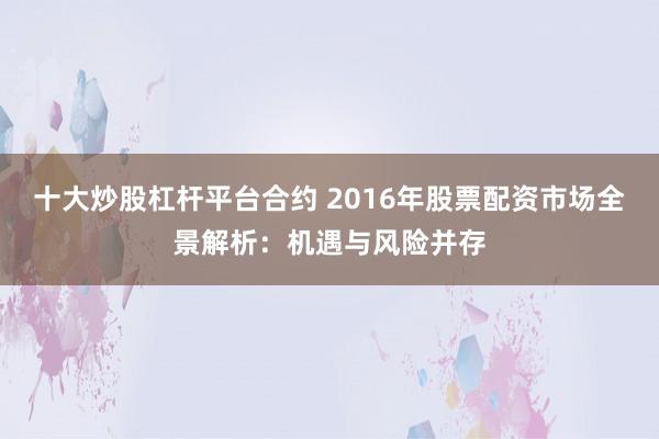 十大炒股杠杆平台合约 2016年股票配资市场全景解析：机遇与风险并存