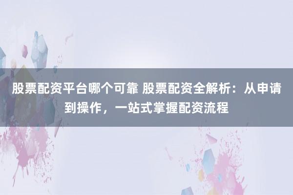 股票配资平台哪个可靠 股票配资全解析：从申请到操作，一站式掌握配资流程