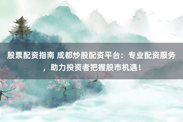 股票配资指南 成都炒股配资平台：专业配资服务，助力投资者把握股市机遇！