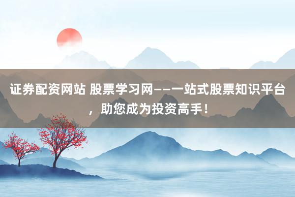 证券配资网站 股票学习网——一站式股票知识平台，助您成为投资高手！