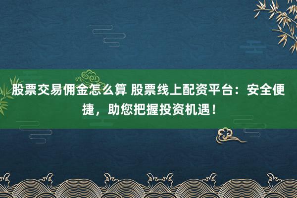 股票交易佣金怎么算 股票线上配资平台：安全便捷，助您把握投资机遇！