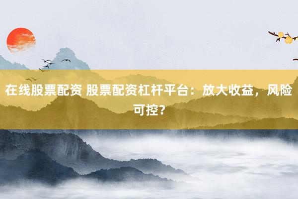 在线股票配资 股票配资杠杆平台：放大收益，风险可控？