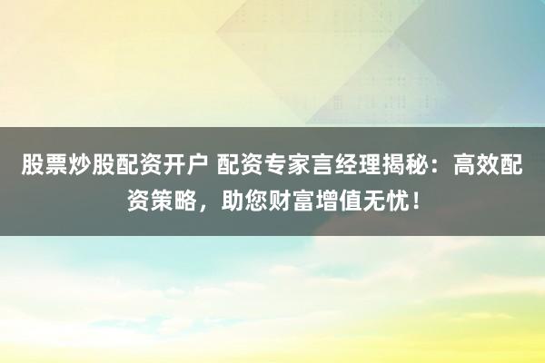 股票炒股配资开户 配资专家言经理揭秘：高效配资策略，助您财富增值无忧！