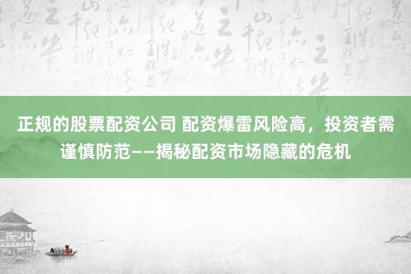 正规的股票配资公司 配资爆雷风险高，投资者需谨慎防范——揭秘配资市场隐藏的危机